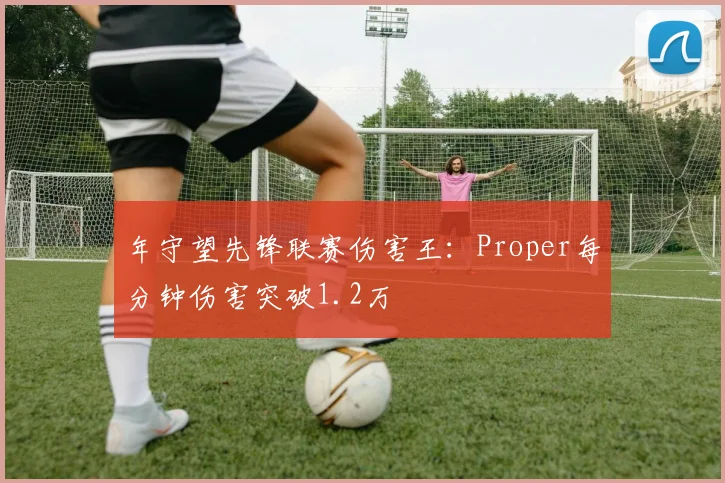 年守望先锋联赛伤害王:Proper每分钟伤害突破1.2万