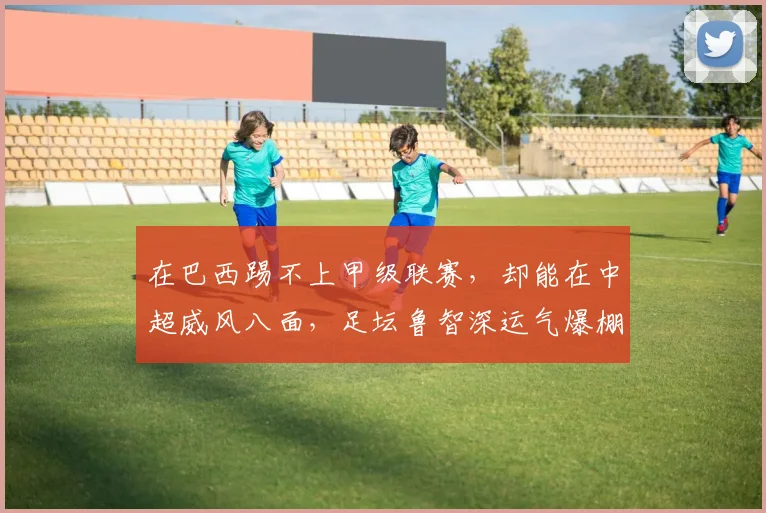 在巴西踢不上甲级联赛，却能在中超威风八面，足坛鲁智深运气爆棚